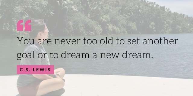 "You are never too old to set another goal or to dream a new dream." - C.S. Lewis